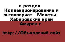  в раздел : Коллекционирование и антиквариат » Монеты . Хабаровский край,Амурск г.